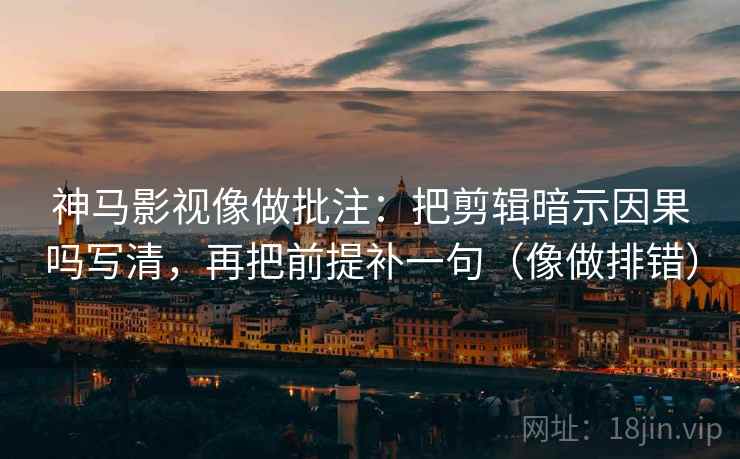 神马影视像做批注:把剪辑暗示因果吗写清,再把前提补一句(像做排错)