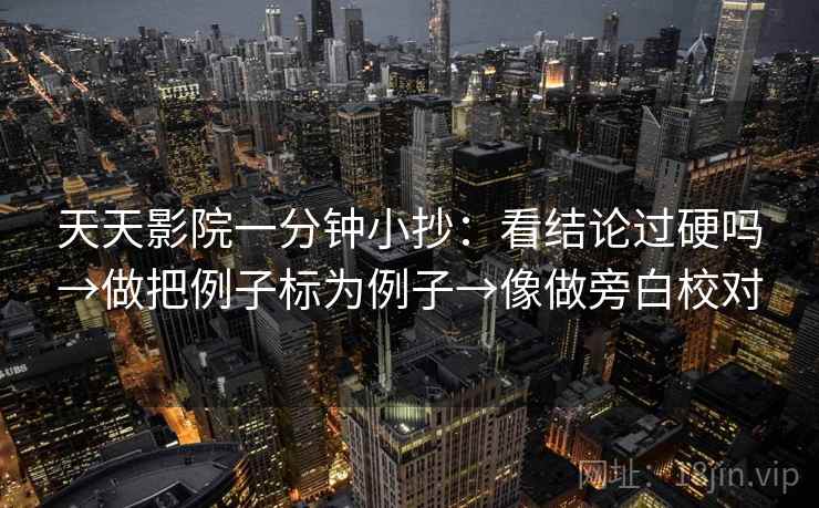 天天影院一分钟小抄:看结论过硬吗→做把例子标为例子→像做旁白校对