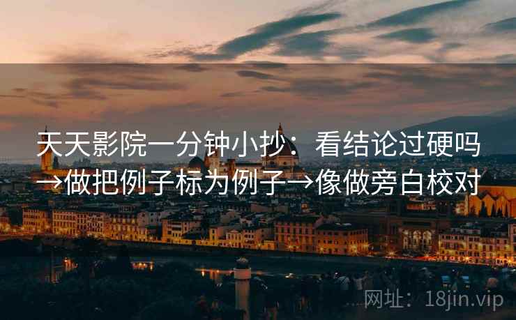 天天影院一分钟小抄：看结论过硬吗→做把例子标为例子→像做旁白校对  第2张