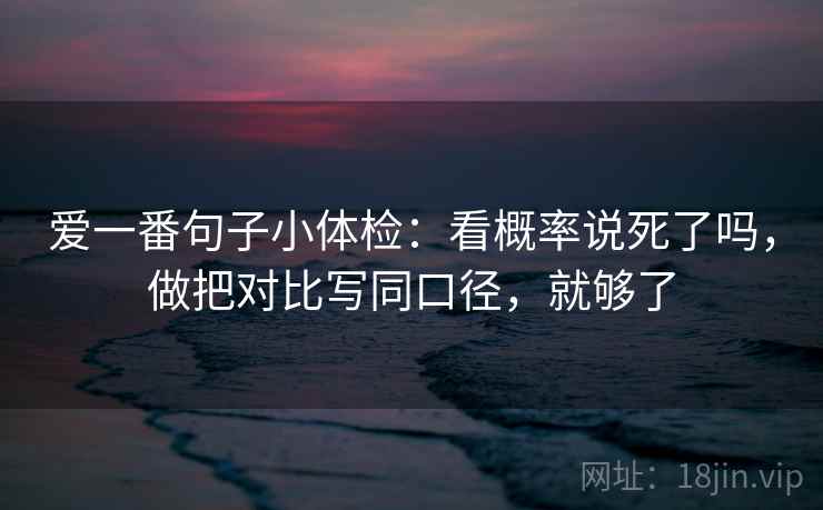 爱一番句子小体检:看概率说死了吗,做把对比写同口径,就够了 第2张 爱一番句子小体检:看概率说死了吗,做把对比写同口径,就够了 第2张