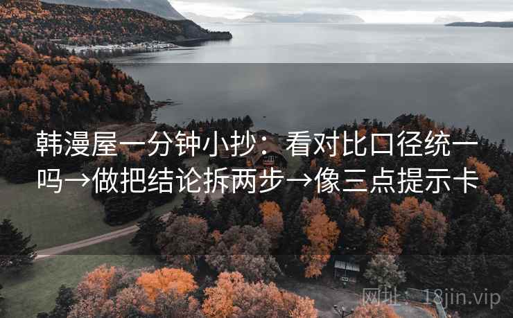 韩漫屋一分钟小抄:看对比口径统一吗→做把结论拆两步→像三点提示卡