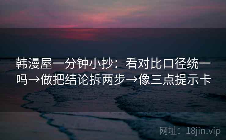 韩漫屋一分钟小抄:看对比口径统一吗→做把结论拆两步→像三点提示卡 第2张 韩漫屋一分钟小抄:看对比口径统一吗→做把结论拆两步→像三点提示卡 第2张