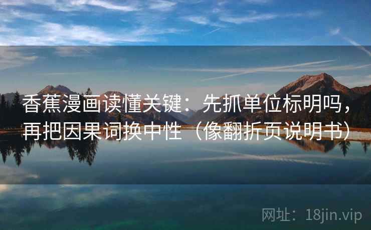香蕉漫画读懂关键:先抓单位标明吗,再把因果词换中性(像翻折页说明书) 第2张 香蕉漫画读懂关键:先抓单位标明吗,再把因果词换中性(像翻折页说明书) 第2张