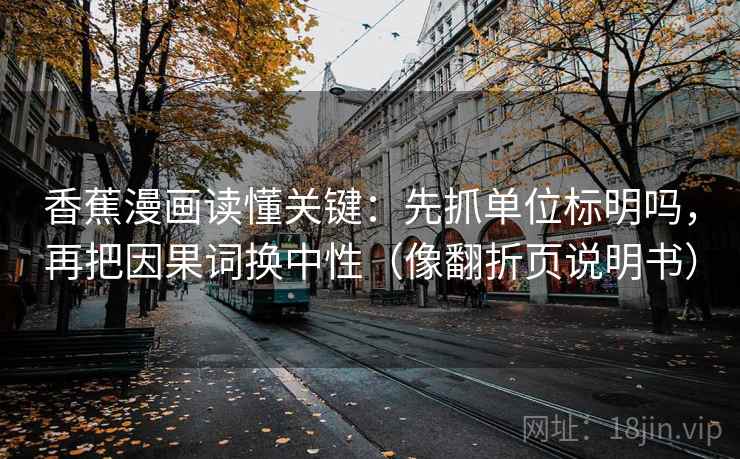香蕉漫画读懂关键:先抓单位标明吗,再把因果词换中性(像翻折页说明书)