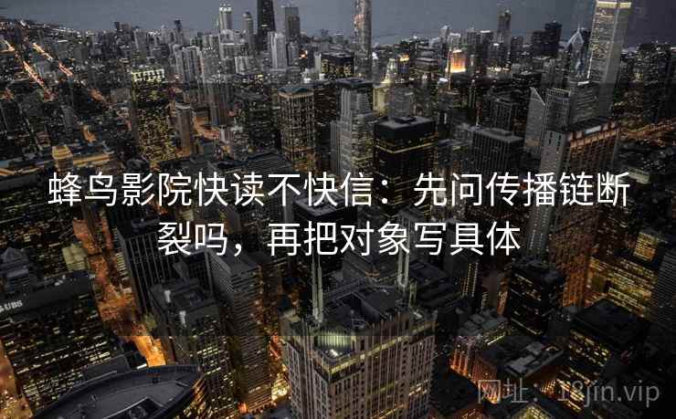蜂鸟影院快读不快信：先问传播链断裂吗，再把对象写具体