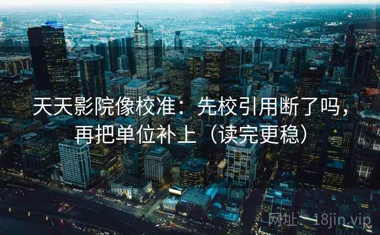 天天影院像校准:先校引用断了吗,再把单位补上(读完更稳) 第2张 天天影院像校准:先校引用断了吗,再把单位补上(读完更稳) 第2张