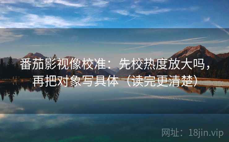 番茄影视像校准：先校热度放大吗，再把对象写具体（读完更清楚）  第2张
