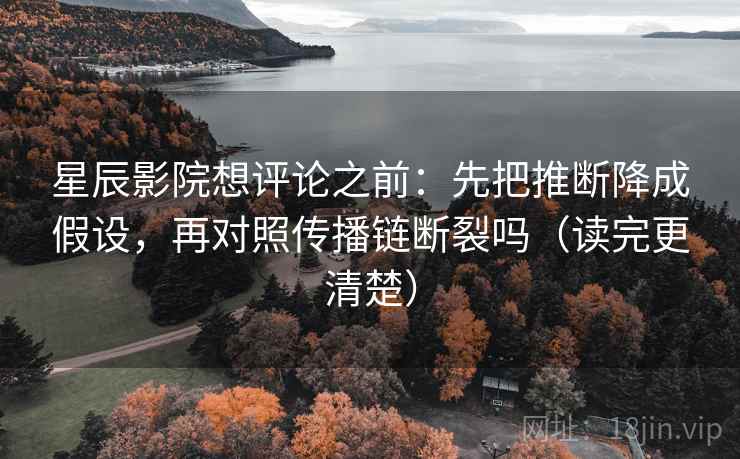 星辰影院想评论之前:先把推断降成假设,再对照传播链断裂吗(读完更清楚)