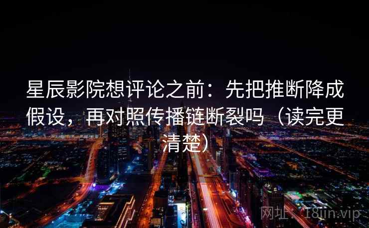 星辰影院想评论之前:先把推断降成假设,再对照传播链断裂吗(读完更清楚) 第2张 星辰影院想评论之前:先把推断降成假设,再对照传播链断裂吗(读完更清楚) 第2张