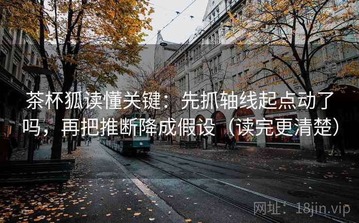 茶杯狐读懂关键:先抓轴线起点动了吗,再把推断降成假设(读完更清楚) 第2张 茶杯狐读懂关键:先抓轴线起点动了吗,再把推断降成假设(读完更清楚) 第2张