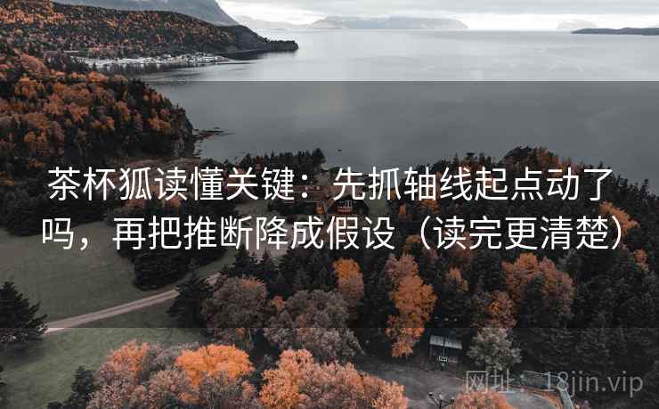 茶杯狐读懂关键:先抓轴线起点动了吗,再把推断降成假设(读完更清楚)