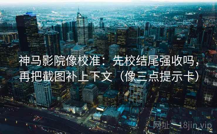 神马影院像校准:先校结尾强收吗,再把截图补上下文(像三点提示卡)
