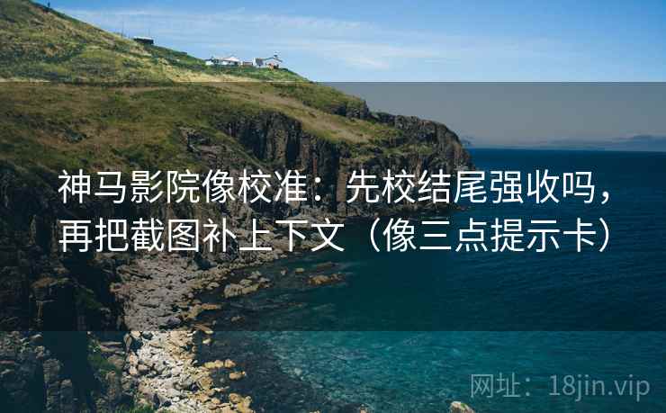 神马影院像校准:先校结尾强收吗,再把截图补上下文(像三点提示卡) 第2张 神马影院像校准:先校结尾强收吗,再把截图补上下文(像三点提示卡) 第2张