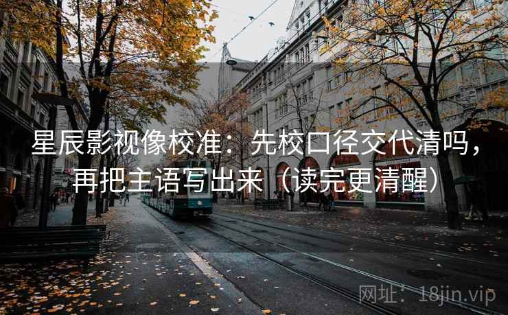 星辰影视像校准:先校口径交代清吗,再把主语写出来(读完更清醒) 第2张 星辰影视像校准:先校口径交代清吗,再把主语写出来(读完更清醒) 第2张