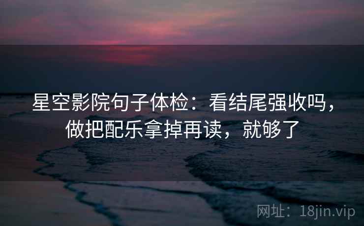 星空影院句子体检:看结尾强收吗,做把配乐拿掉再读,就够了 第2张 星空影院句子体检:看结尾强收吗,做把配乐拿掉再读,就够了 第2张