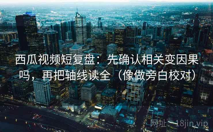 西瓜视频短复盘:先确认相关变因果吗,再把轴线读全(像做旁白校对)