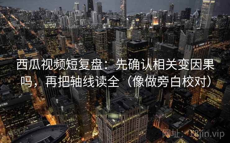 西瓜视频短复盘:先确认相关变因果吗,再把轴线读全(像做旁白校对) 第2张 西瓜视频短复盘:先确认相关变因果吗,再把轴线读全(像做旁白校对) 第2张