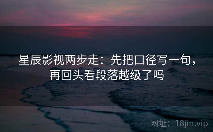 星辰影视两步走:先把口径写一句,再回头看段落越级了吗