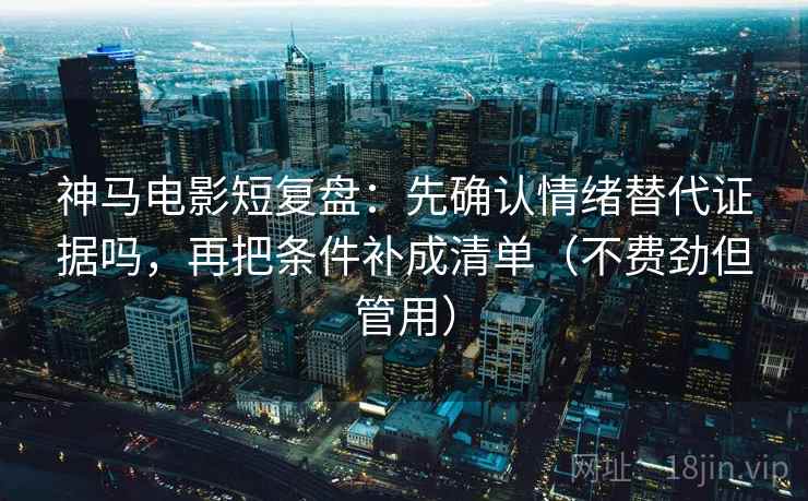神马电影短复盘:先确认情绪替代证据吗,再把条件补成清单(不费劲但管用) 第2张 神马电影短复盘:先确认情绪替代证据吗,再把条件补成清单(不费劲但管用) 第2张