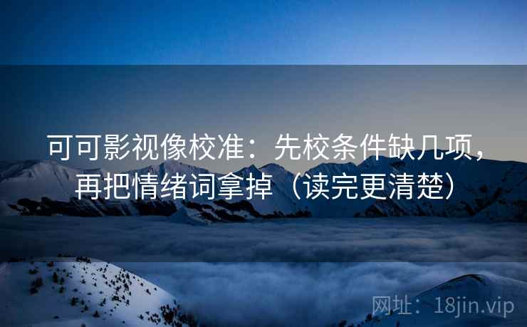 可可影视像校准:先校条件缺几项,再把情绪词拿掉(读完更清楚)