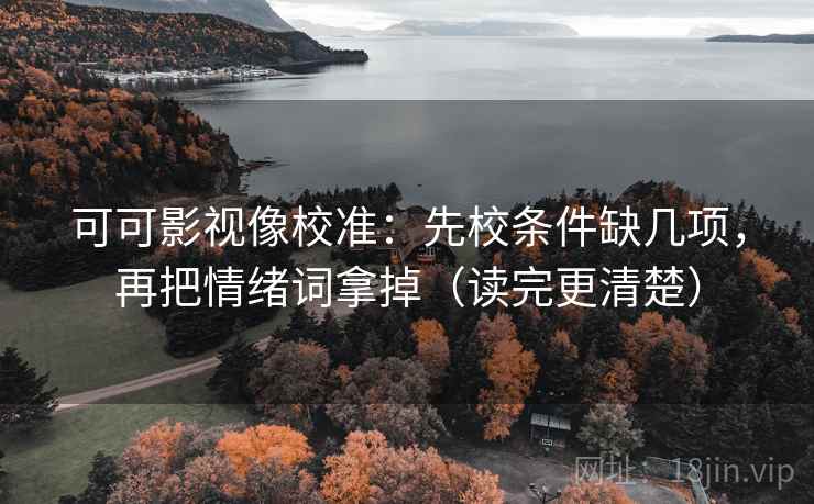 可可影视像校准:先校条件缺几项,再把情绪词拿掉(读完更清楚) 第2张 可可影视像校准:先校条件缺几项,再把情绪词拿掉(读完更清楚) 第2张