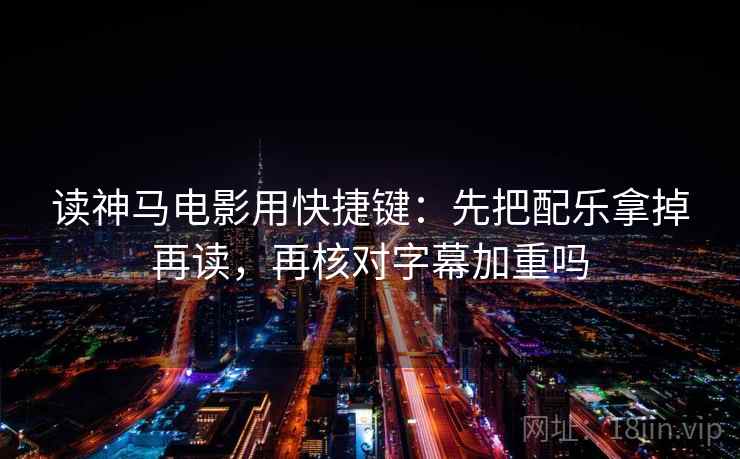 读神马电影用快捷键:先把配乐拿掉再读,再核对字幕加重吗 第2张 读神马电影用快捷键:先把配乐拿掉再读,再核对字幕加重吗 第2张