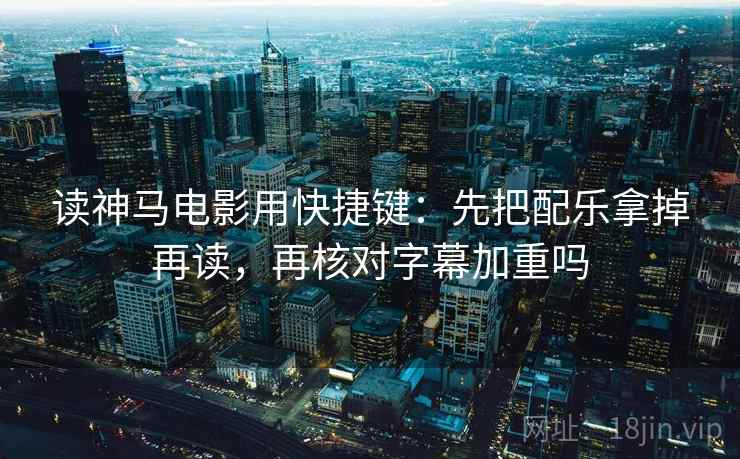 读神马电影用快捷键：先把配乐拿掉再读，再核对字幕加重吗