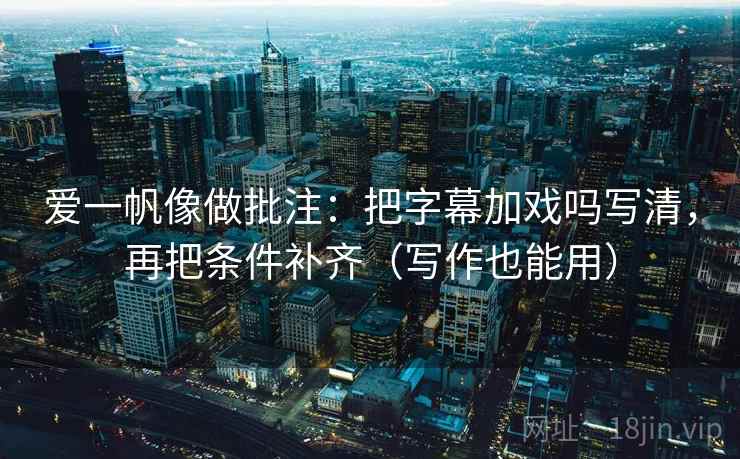 爱一帆像做批注:把字幕加戏吗写清,再把条件补齐(写作也能用) 第2张 爱一帆像做批注:把字幕加戏吗写清,再把条件补齐(写作也能用) 第2张