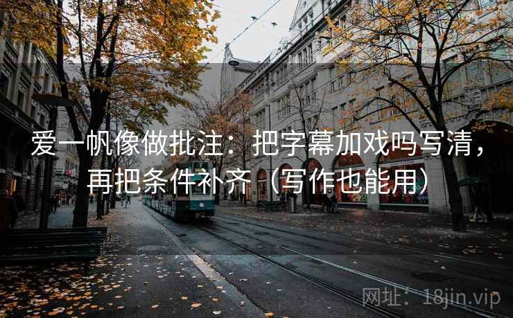 爱一帆像做批注:把字幕加戏吗写清,再把条件补齐(写作也能用)