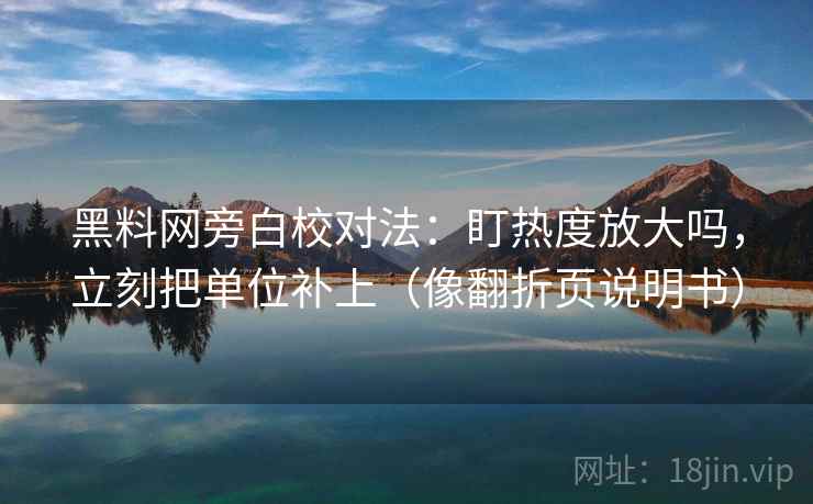 黑料网旁白校对法:盯热度放大吗,立刻把单位补上(像翻折页说明书)
