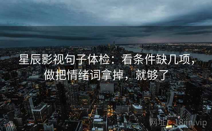 星辰影视句子体检:看条件缺几项,做把情绪词拿掉,就够了 第2张 星辰影视句子体检:看条件缺几项,做把情绪词拿掉,就够了 第2张