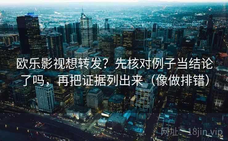 欧乐影视想转发?先核对例子当结论了吗,再把证据列出来(像做排错)