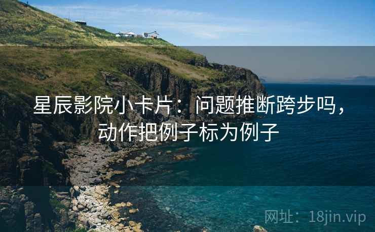 星辰影院小卡片:问题推断跨步吗,动作把例子标为例子 第2张 星辰影院小卡片:问题推断跨步吗,动作把例子标为例子 第2张
