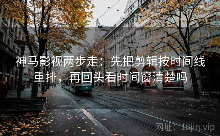 神马影视两步走：先把剪辑按时间线重排，再回头看时间窗清楚吗