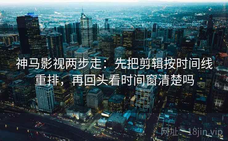 神马影视两步走:先把剪辑按时间线重排,再回头看时间窗清楚吗 第2张 神马影视两步走:先把剪辑按时间线重排,再回头看时间窗清楚吗 第2张
