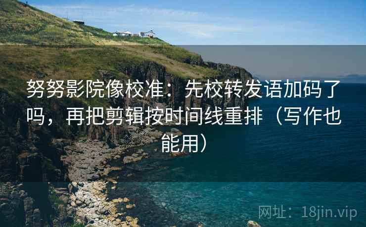 努努影院像校准:先校转发语加码了吗,再把剪辑按时间线重排(写作也能用)