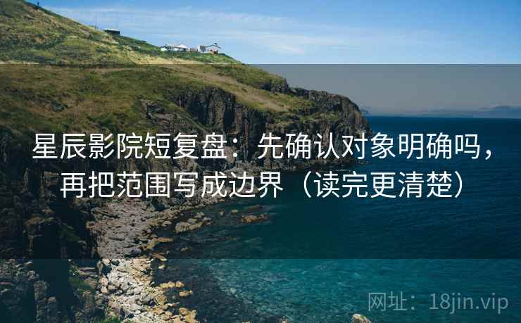 星辰影院短复盘:先确认对象明确吗,再把范围写成边界(读完更清楚)