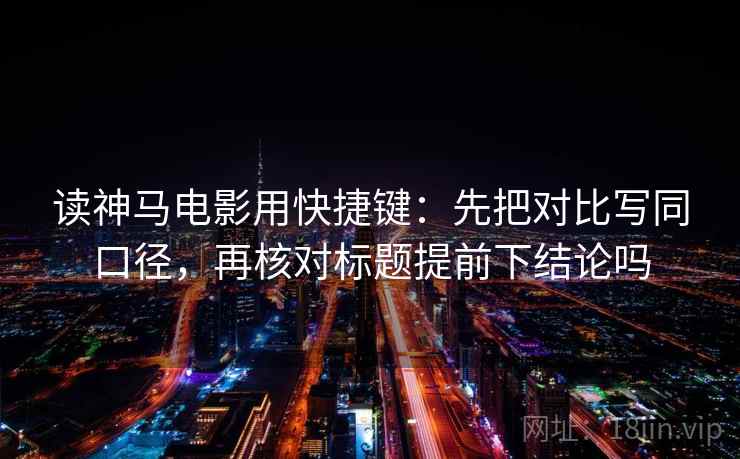 读神马电影用快捷键:先把对比写同口径,再核对标题提前下结论吗 第2张 读神马电影用快捷键:先把对比写同口径,再核对标题提前下结论吗 第2张
