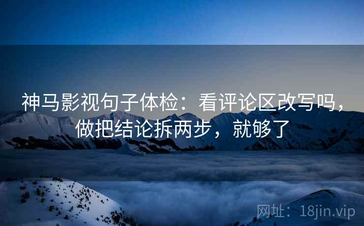 神马影视句子体检:看评论区改写吗,做把结论拆两步,就够了 第2张 神马影视句子体检:看评论区改写吗,做把结论拆两步,就够了 第2张