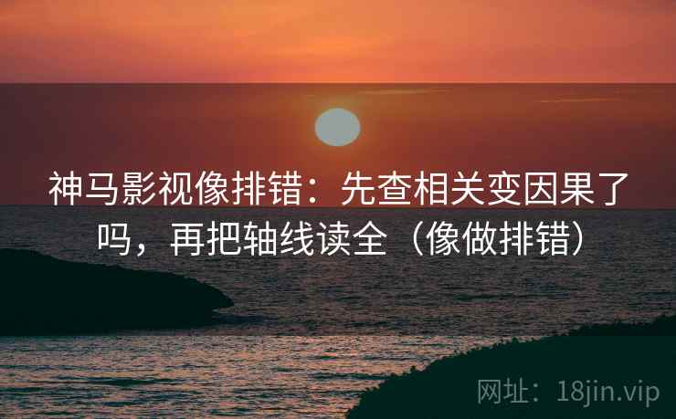 神马影视像排错：先查相关变因果了吗，再把轴线读全（像做排错）