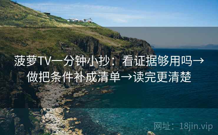 菠萝TV一分钟小抄:看证据够用吗→做把条件补成清单→读完更清楚 第2张 菠萝TV一分钟小抄:看证据够用吗→做把条件补成清单→读完更清楚 第2张
