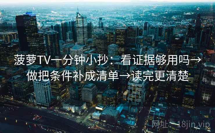 菠萝TV一分钟小抄:看证据够用吗→做把条件补成清单→读完更清楚