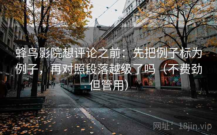 蜂鸟影院想评论之前:先把例子标为例子,再对照段落越级了吗(不费劲但管用)