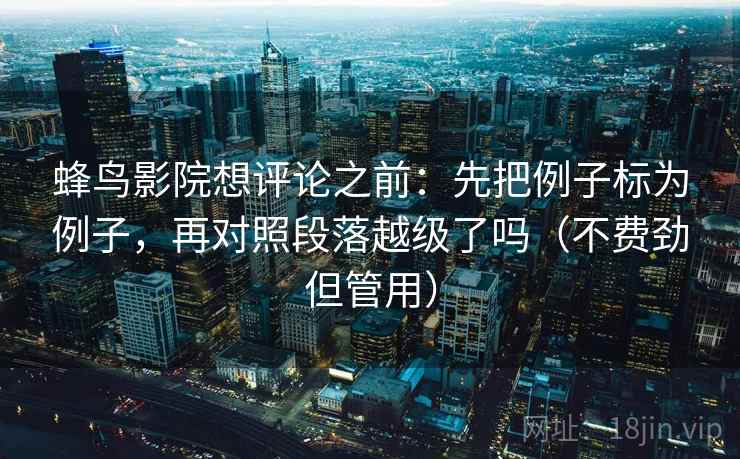蜂鸟影院想评论之前:先把例子标为例子,再对照段落越级了吗(不费劲但管用) 第2张 蜂鸟影院想评论之前:先把例子标为例子,再对照段落越级了吗(不费劲但管用) 第2张