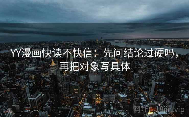 YY漫画快读不快信:先问结论过硬吗,再把对象写具体 第2张 YY漫画快读不快信:先问结论过硬吗,再把对象写具体 第2张