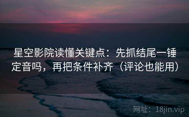 星空影院读懂关键点:先抓结尾一锤定音吗,再把条件补齐(评论也能用)