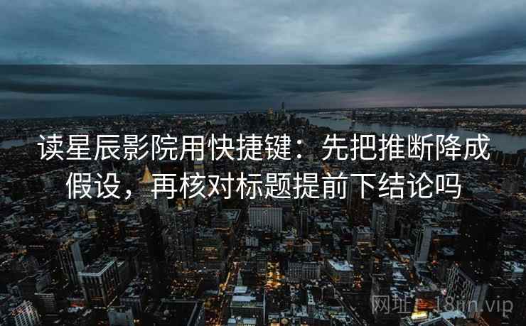 读星辰影院用快捷键：先把推断降成假设，再核对标题提前下结论吗  第2张