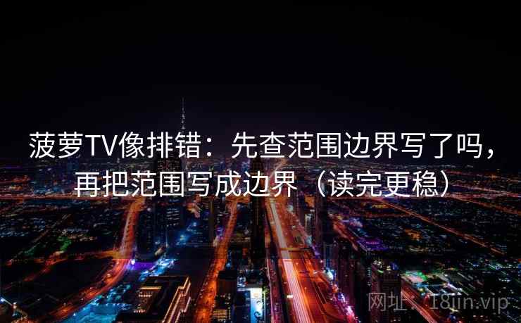 菠萝TV像排错:先查范围边界写了吗,再把范围写成边界(读完更稳) 第2张 菠萝TV像排错:先查范围边界写了吗,再把范围写成边界(读完更稳) 第2张