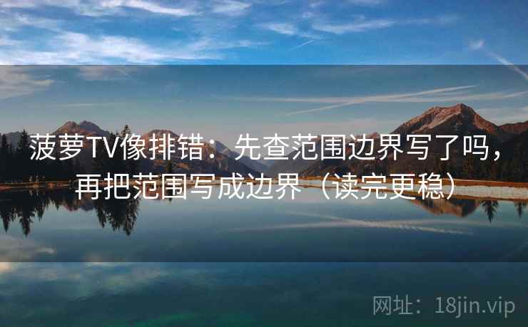 菠萝TV像排错：先查范围边界写了吗，再把范围写成边界（读完更稳）