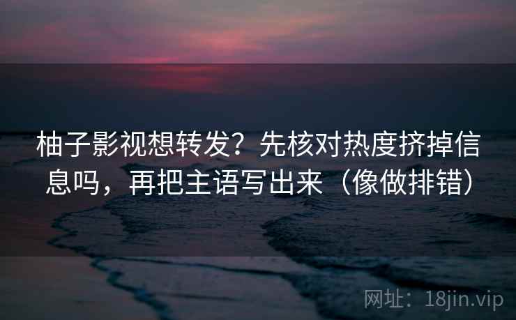 柚子影视想转发?先核对热度挤掉信息吗,再把主语写出来(像做排错) 第2张 柚子影视想转发?先核对热度挤掉信息吗,再把主语写出来(像做排错) 第2张